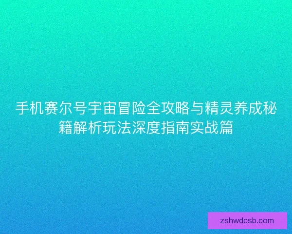 手机赛尔号宇宙冒险全攻略与精灵养成秘籍解析玩法深度指南实战篇