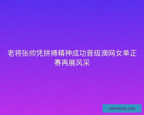 老将张帅凭拼搏精神成功晋级澳网女单正赛再展风采