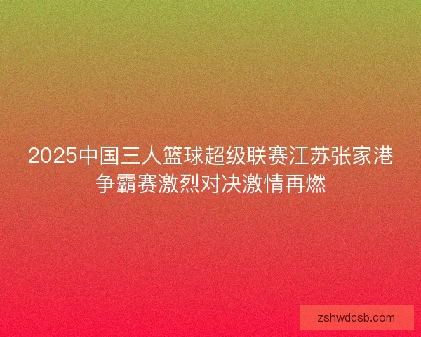2025中国三人篮球超级联赛江苏张家港争霸赛激烈对决激情再燃