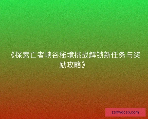 《探索亡者峡谷秘境挑战解锁新任务与奖励攻略》