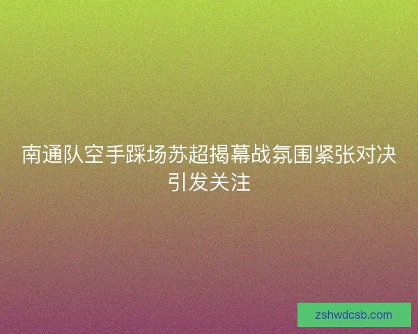 南通队空手踩场苏超揭幕战氛围紧张对决引发关注