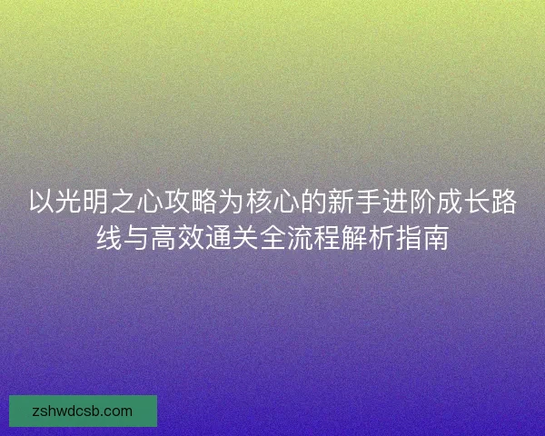 以光明之心攻略为核心的新手进阶成长路线与高效通关全流程解析指南