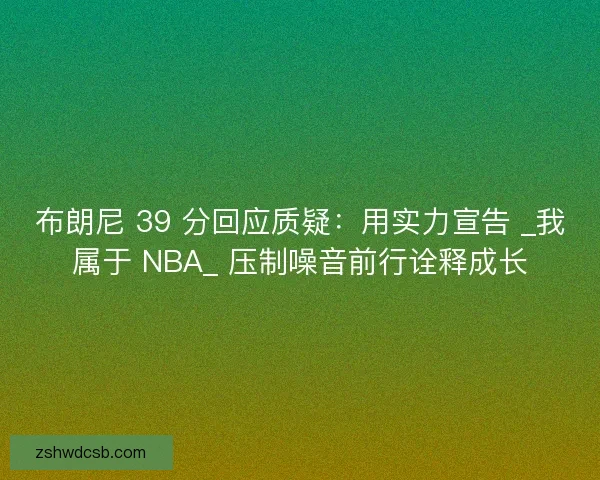 布朗尼 39 分回应质疑：用实力宣告 _我属于 NBA_ 压制噪音前行诠释成长