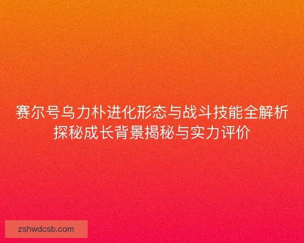 赛尔号乌力朴进化形态与战斗技能全解析探秘成长背景揭秘与实力评价