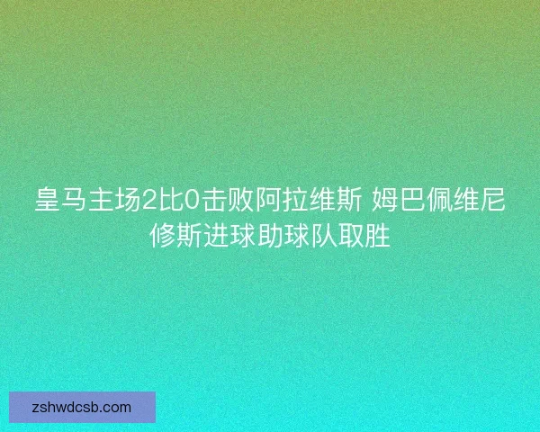 皇马主场2比0击败阿拉维斯 姆巴佩维尼修斯进球助球队取胜