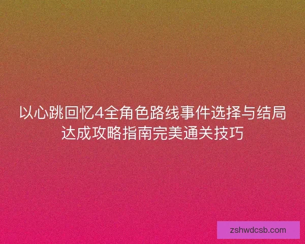 以心跳回忆4全角色路线事件选择与结局达成攻略指南完美通关技巧