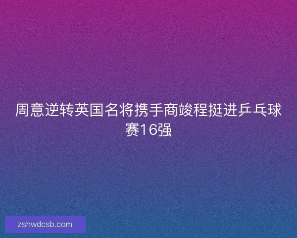 周意逆转英国名将携手商竣程挺进乒乓球赛16强