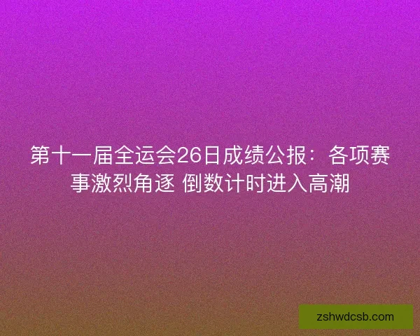 第十一届全运会26日成绩公报：各项赛事激烈角逐 倒数计时进入高潮