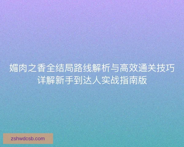 媚肉之香全结局路线解析与高效通关技巧详解新手到达人实战指南版