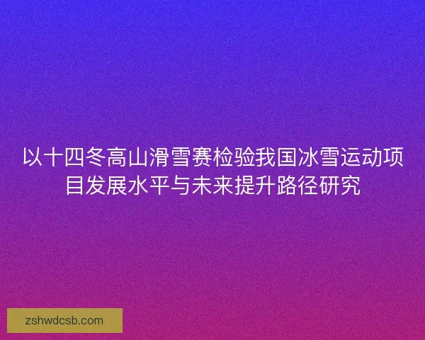 以十四冬高山滑雪赛检验我国冰雪运动项目发展水平与未来提升路径研究