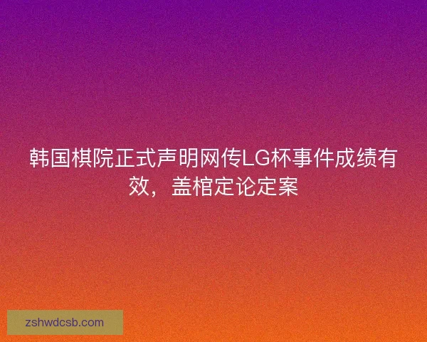 韩国棋院正式声明网传LG杯事件成绩有效，盖棺定论定案